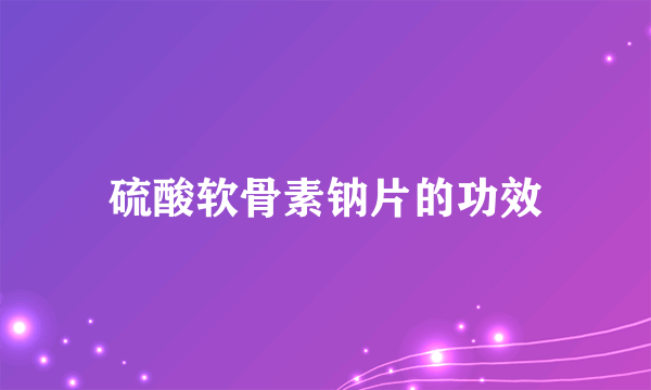 硫酸软骨素钠片的功效