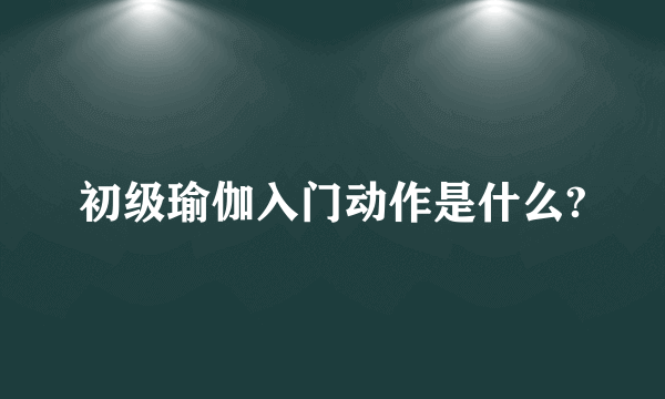 初级瑜伽入门动作是什么?