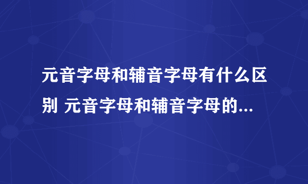 元音字母和辅音字母有什么区别 元音字母和辅音字母的区别有哪些