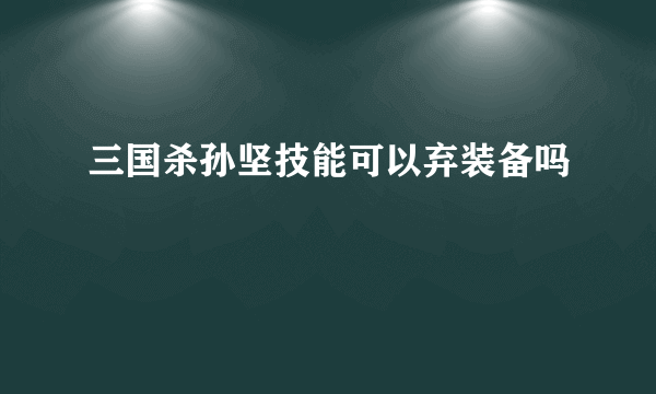 三国杀孙坚技能可以弃装备吗