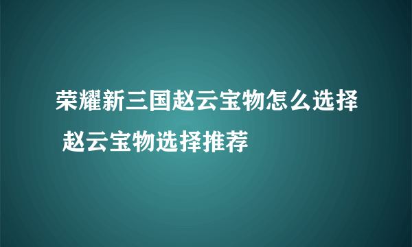 荣耀新三国赵云宝物怎么选择 赵云宝物选择推荐