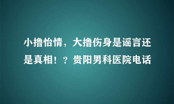 小撸怡情，大撸伤身是谣言还是真相！？贵阳男科医院电话