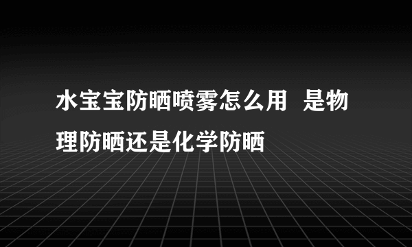 水宝宝防晒喷雾怎么用  是物理防晒还是化学防晒