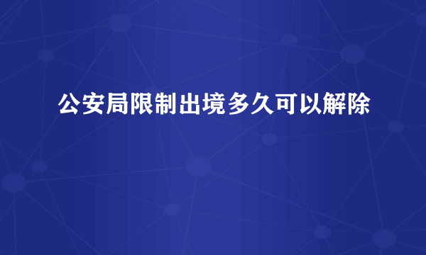 公安局限制出境多久可以解除