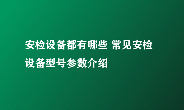 安检设备都有哪些 常见安检设备型号参数介绍