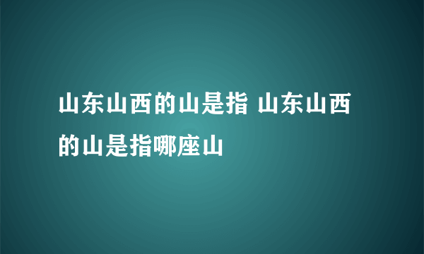 山东山西的山是指 山东山西的山是指哪座山