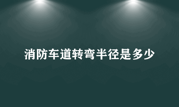 消防车道转弯半径是多少