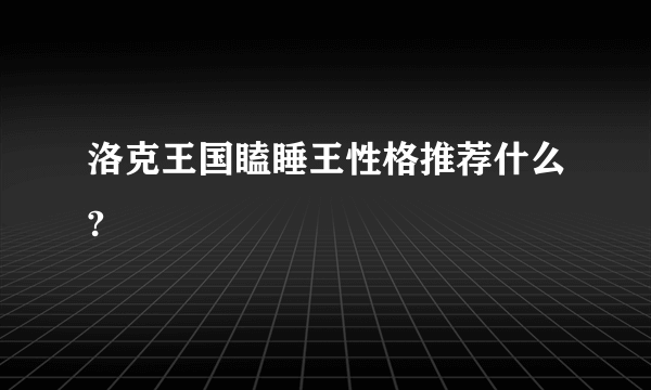 洛克王国瞌睡王性格推荐什么?