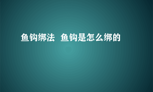 鱼钩绑法  鱼钩是怎么绑的