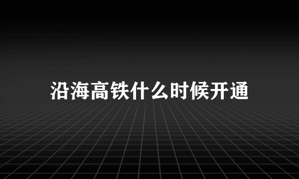 沿海高铁什么时候开通