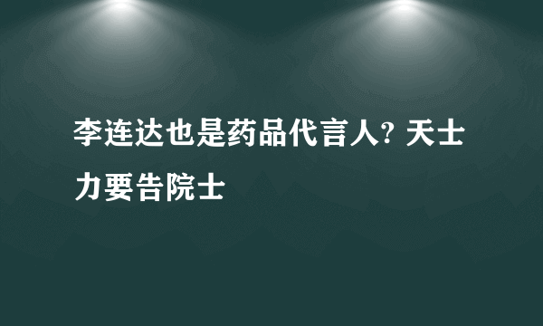 李连达也是药品代言人? 天士力要告院士