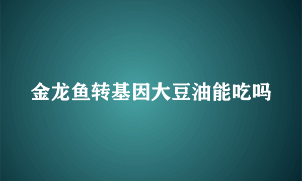 金龙鱼转基因大豆油能吃吗