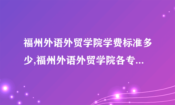 福州外语外贸学院学费标准多少,福州外语外贸学院各专业学费标准设置