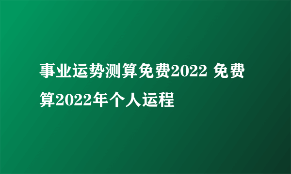 事业运势测算免费2022 免费算2022年个人运程