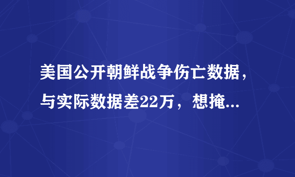 美国公开朝鲜战争伤亡数据，与实际数据差22万，想掩盖什么？