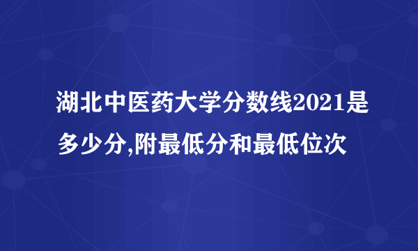 湖北中医药大学分数线2021是多少分,附最低分和最低位次