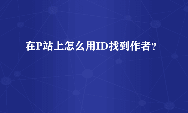 在P站上怎么用ID找到作者？