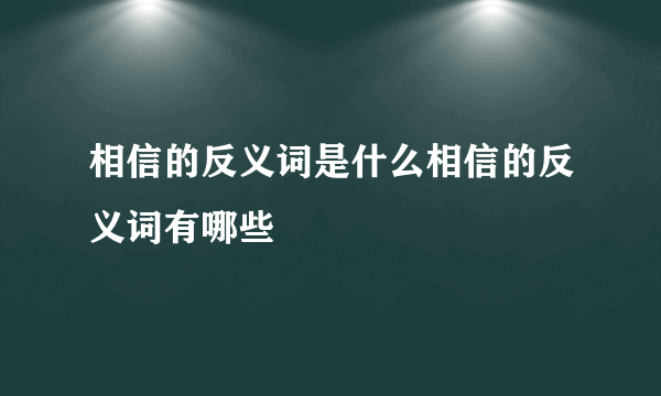 相信的反义词是什么相信的反义词有哪些