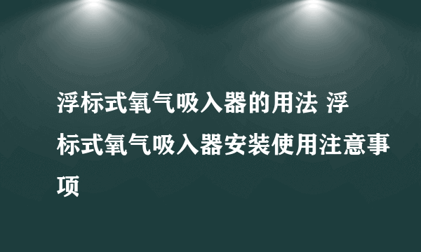 浮标式氧气吸入器的用法 浮标式氧气吸入器安装使用注意事项