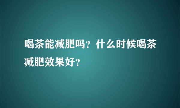 喝茶能减肥吗？什么时候喝茶减肥效果好？