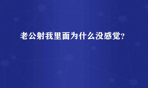 老公射我里面为什么没感觉？