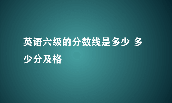 英语六级的分数线是多少 多少分及格