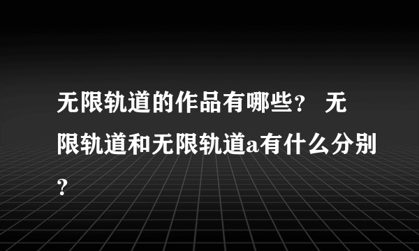 无限轨道的作品有哪些？ 无限轨道和无限轨道a有什么分别？