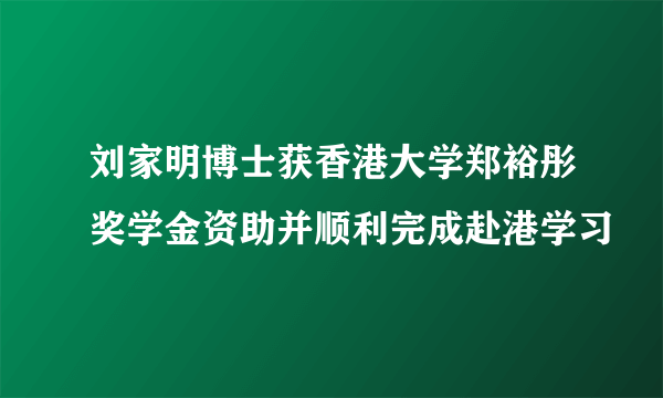 刘家明博士获香港大学郑裕彤奖学金资助并顺利完成赴港学习