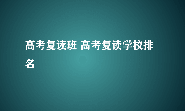 高考复读班 高考复读学校排名