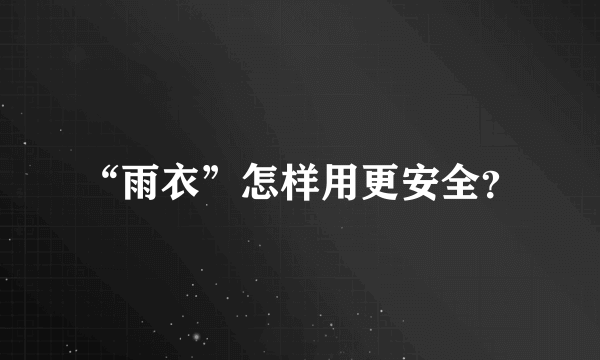 “雨衣”怎样用更安全？