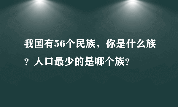 我国有56个民族，你是什么族？人口最少的是哪个族？