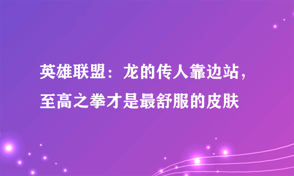 英雄联盟：龙的传人靠边站，至高之拳才是最舒服的皮肤