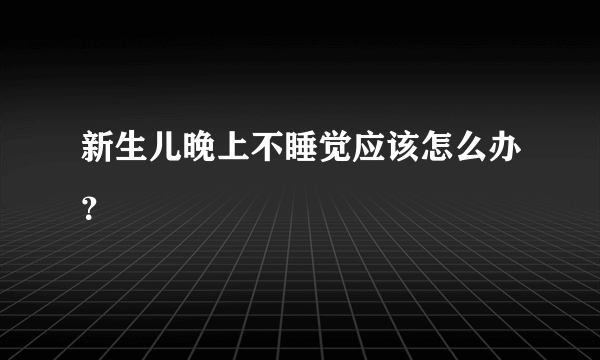 新生儿晚上不睡觉应该怎么办？