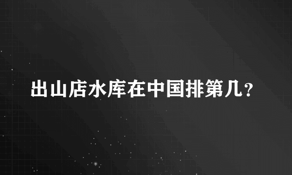 出山店水库在中国排第几？