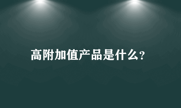 高附加值产品是什么？