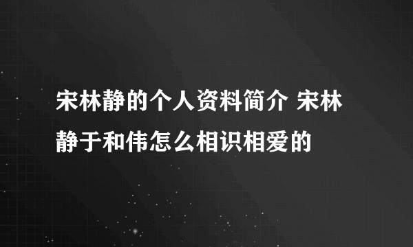 宋林静的个人资料简介 宋林静于和伟怎么相识相爱的