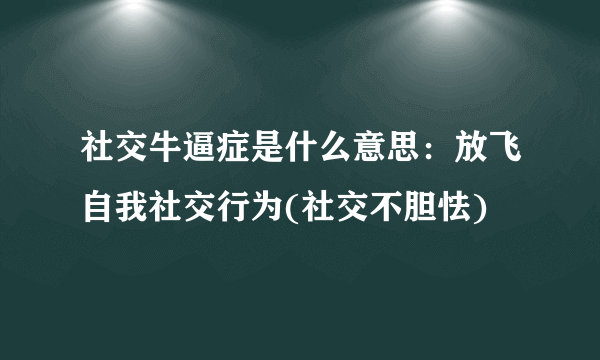 社交牛逼症是什么意思：放飞自我社交行为(社交不胆怯)