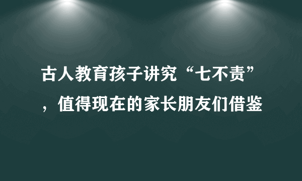 古人教育孩子讲究“七不责”，值得现在的家长朋友们借鉴