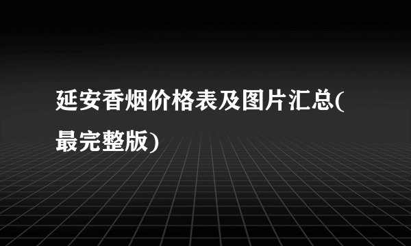 延安香烟价格表及图片汇总(最完整版)