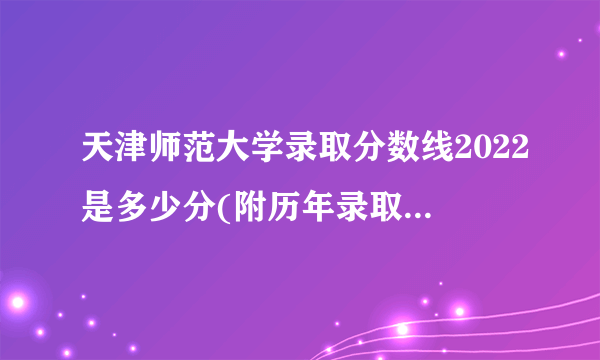 天津师范大学录取分数线2022是多少分(附历年录取分数线)