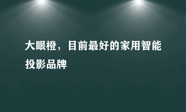 大眼橙，目前最好的家用智能投影品牌