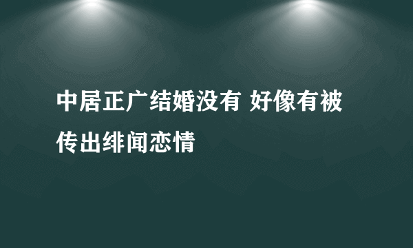 中居正广结婚没有 好像有被传出绯闻恋情