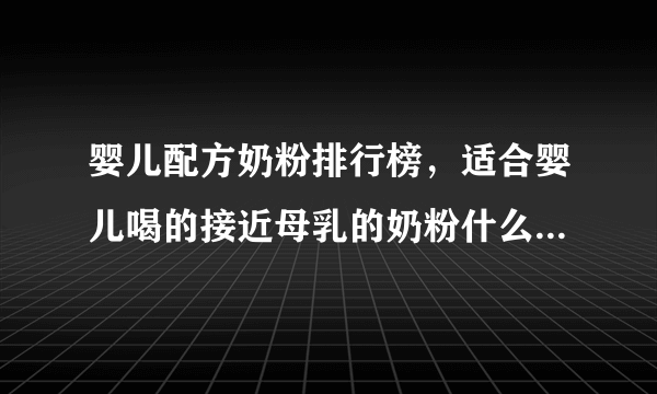 婴儿配方奶粉排行榜，适合婴儿喝的接近母乳的奶粉什么牌子的好一些