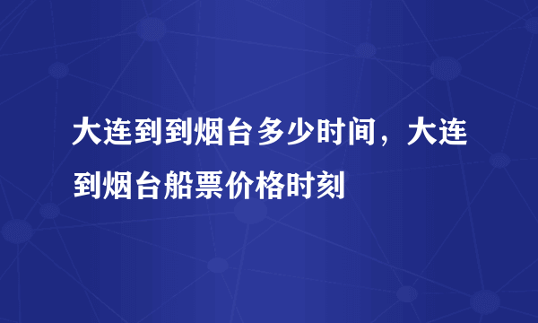 大连到到烟台多少时间，大连到烟台船票价格时刻