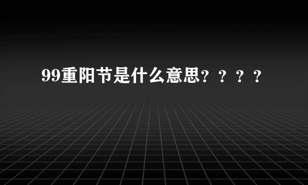 99重阳节是什么意思？？？？