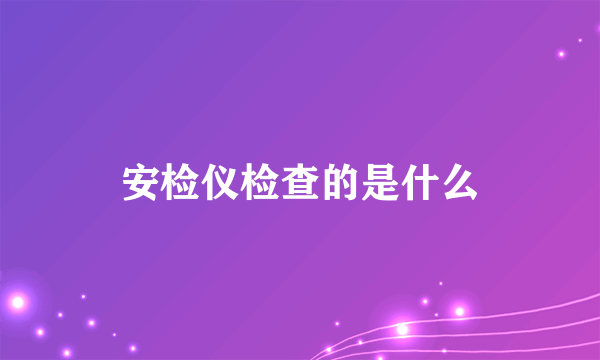 安检仪检查的是什么