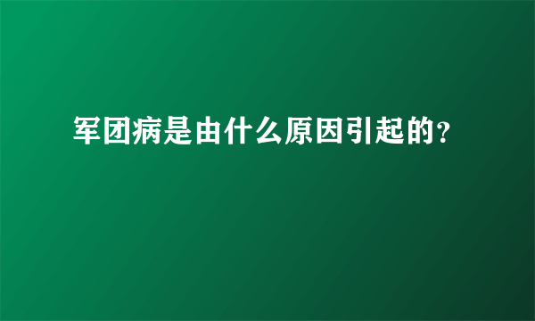 军团病是由什么原因引起的？