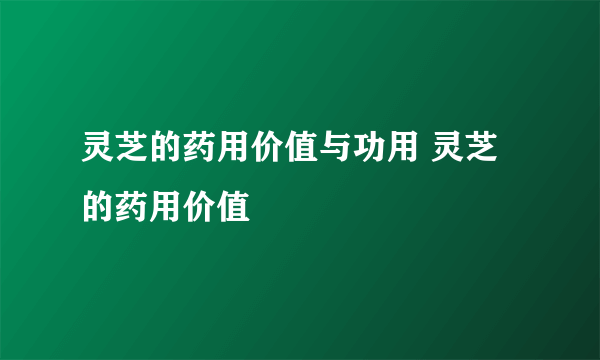 灵芝的药用价值与功用 灵芝的药用价值