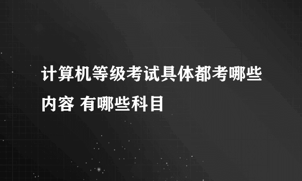 计算机等级考试具体都考哪些内容 有哪些科目