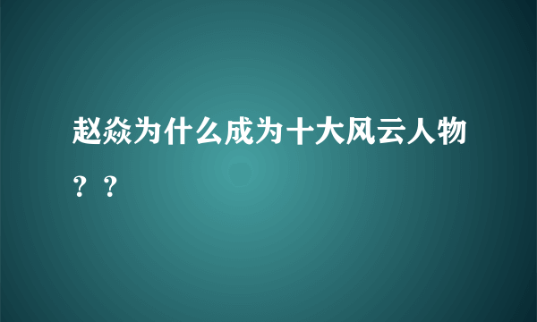 赵焱为什么成为十大风云人物？？